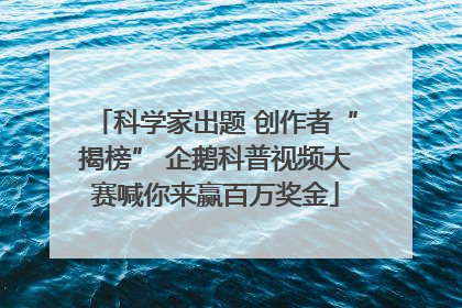 科学家出题 创作者“揭榜” 企鹅科普视频大赛喊你来赢百万奖金