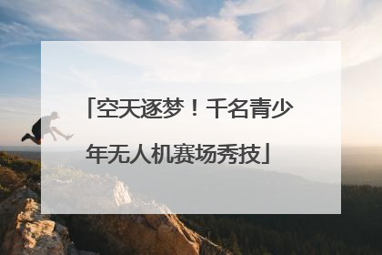 空天逐梦！千名青少年无人机赛场秀技