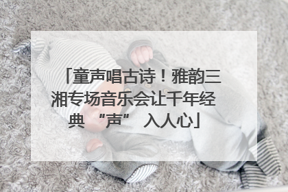 童声唱古诗！雅韵三湘专场音乐会让千年经典 “声” 入人心