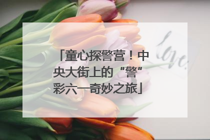 童心探警营！中央大街上的“警”彩六一奇妙之旅