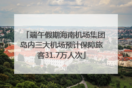 端午假期海南机场集团岛内三大机场预计保障旅客31.7万人次