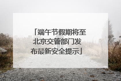 端午节假期将至 北京交管部门发布最新安全提示