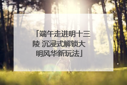 端午走进明十三陵 沉浸式解锁大明风华新玩法