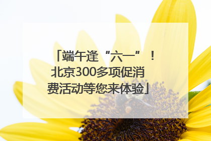 端午逢“六一”！北京300多项促消费活动等您来体验