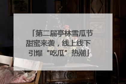 第二届亭林雪瓜节甜蜜来袭，线上线下引爆“吃瓜”热潮