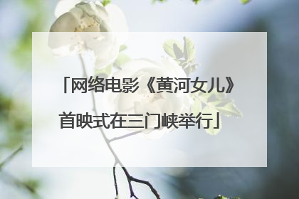 网络电影《黄河女儿》首映式在三门峡举行