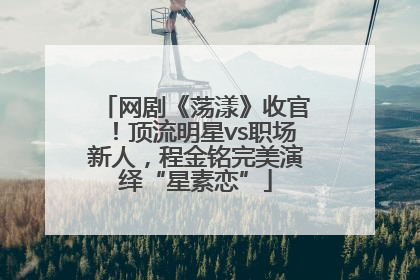 网剧《荡漾》收官！顶流明星vs职场新人，程金铭完美演绎“星素恋”