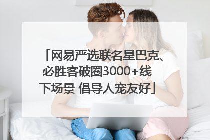 网易严选联名星巴克、必胜客破圈3000+线下场景 倡导人宠友好