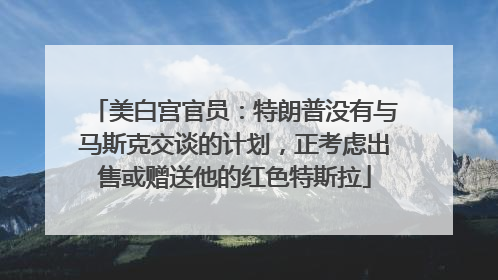 美白宫官员：特朗普没有与马斯克交谈的计划，正考虑出售或赠送他的红色特斯拉