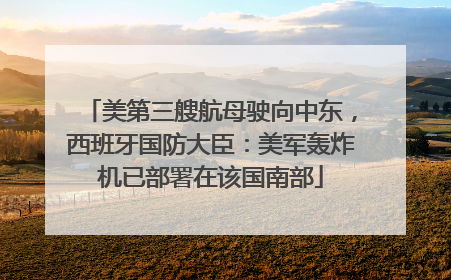 美第三艘航母驶向中东，西班牙国防大臣：美军轰炸机已部署在该国南部