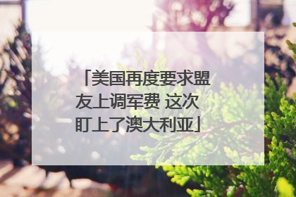 美国再度要求盟友上调军费 这次盯上了澳大利亚