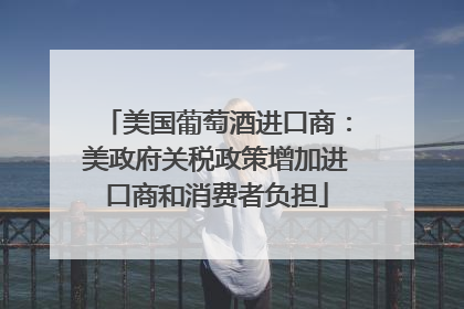 美国葡萄酒进口商：美政府关税政策增加进口商和消费者负担