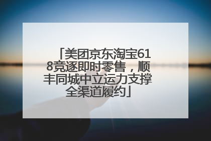 美团京东淘宝618竞逐即时零售，顺丰同城中立运力支撑全渠道履约