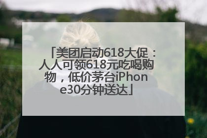 美团启动618大促：人人可领618元吃喝购物，低价茅台iPhone30分钟送达