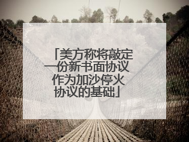 美方称将敲定一份新书面协议 作为加沙停火协议的基础
