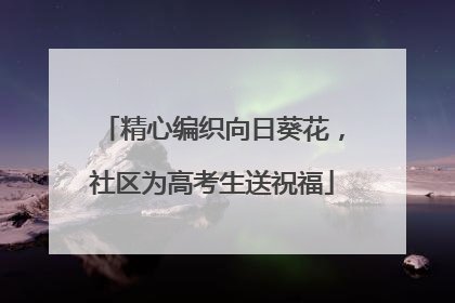 精心编织向日葵花，社区为高考生送祝福