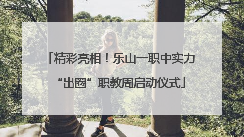 精彩亮相！乐山一职中实力“出圈”职教周启动仪式