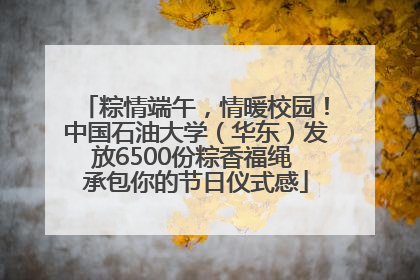 粽情端午，情暖校园！中国石油大学（华东）发放6500份粽香福绳 承包你的节日仪式感