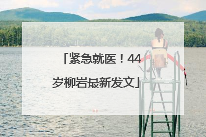 紧急就医！44岁柳岩最新发文