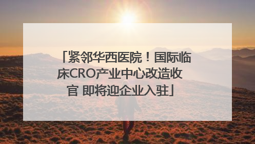 紧邻华西医院！国际临床CRO产业中心改造收官 即将迎企业入驻