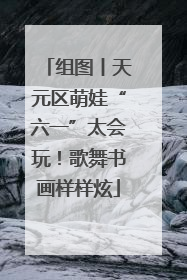 组图丨天元区萌娃“六一”太会玩！歌舞书画样样炫
