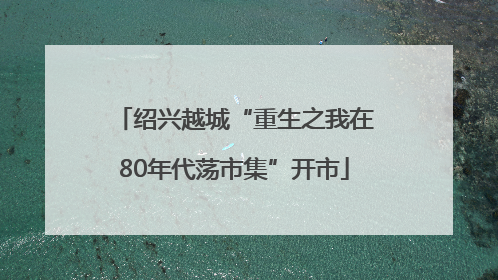 绍兴越城“重生之我在80年代荡市集”开市