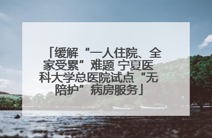 缓解“一人住院、全家受累”难题 宁夏医科大学总医院试点“无陪护”病房服务