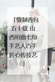 缝制香包五十载 山西垣曲七旬手艺人巧手匠心传技艺