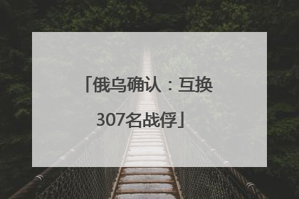 俄乌确认：互换307名战俘