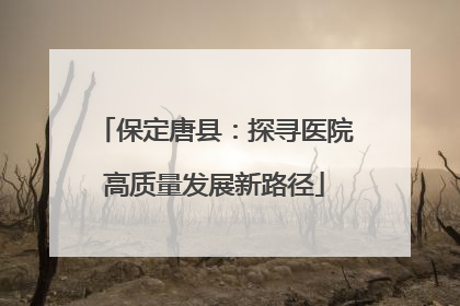 保定唐县：探寻医院高质量发展新路径