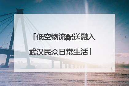 低空物流配送融入武汉民众日常生活