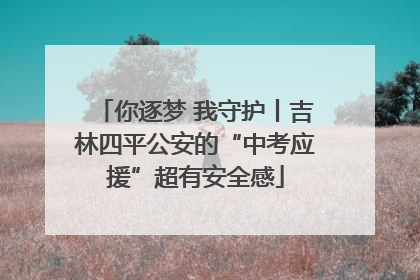 你逐梦 我守护丨吉林四平公安的“中考应援”超有安全感