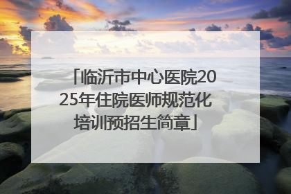 临沂市中心医院2025年住院医师规范化培训预招生简章