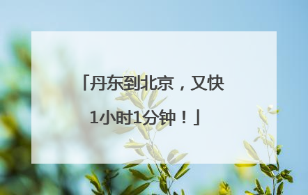 丹东到北京，又快1小时1分钟！