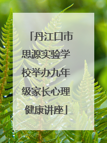 丹江口市思源实验学校举办九年级家长心理健康讲座