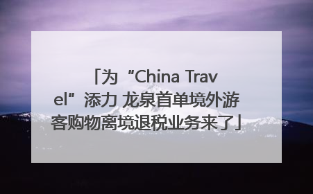 为“China Travel”添力 龙泉首单境外游客购物离境退税业务来了
