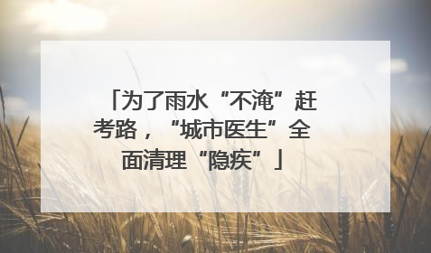 为了雨水“不淹”赶考路，“城市医生”全面清理“隐疾”