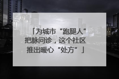 为城市“跑腿人”把脉问诊，这个社区推出暖心“处方”