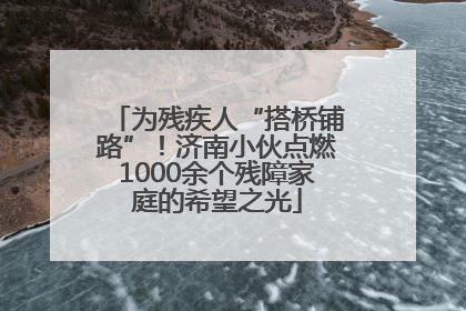 为残疾人“搭桥铺路”！济南小伙点燃1000余个残障家庭的希望之光