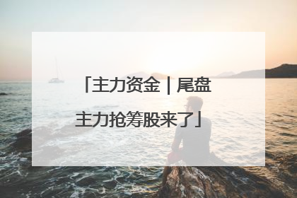 主力资金｜尾盘主力抢筹股来了