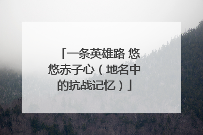 一条英雄路 悠悠赤子心（地名中的抗战记忆）