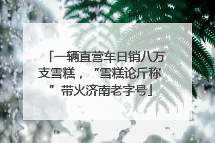 一辆直营车日销八万支雪糕，“雪糕论斤称”带火济南老字号