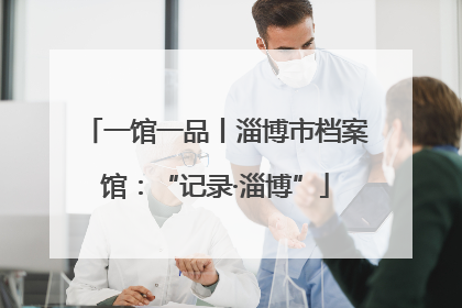 一馆一品丨淄博市档案馆：“记录·淄博”