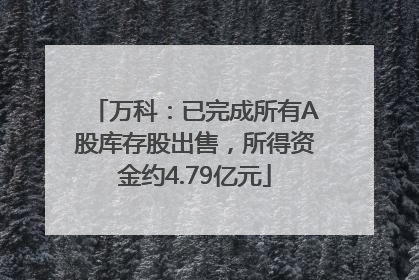 万科：已完成所有A股库存股出售，所得资金约4.79亿元