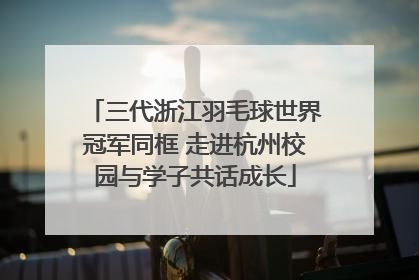 三代浙江羽毛球世界冠军同框 走进杭州校园与学子共话成长