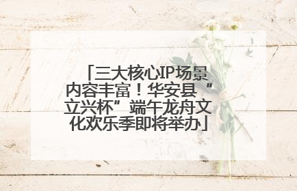 三大核心IP场景内容丰富！华安县“立兴杯”端午龙舟文化欢乐季即将举办