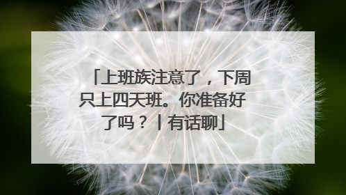 上班族注意了，下周只上四天班。你准备好了吗？丨有话聊