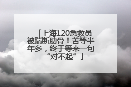 上海120急救员被踹断肋骨！苦等半年多，终于等来一句“对不起”