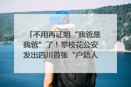 不用再证明“我爸是我爸”了！攀枝花公安发出四川首张“户籍人口直系亲属关系谱”