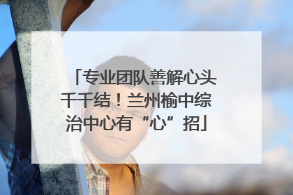 专业团队善解心头千千结！兰州榆中综治中心有“心”招